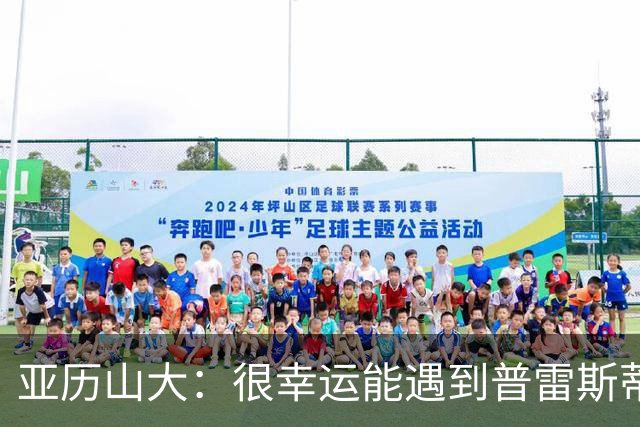 亚历山大：很幸运能遇到普雷斯蒂 我们是并肩作战的伙伴