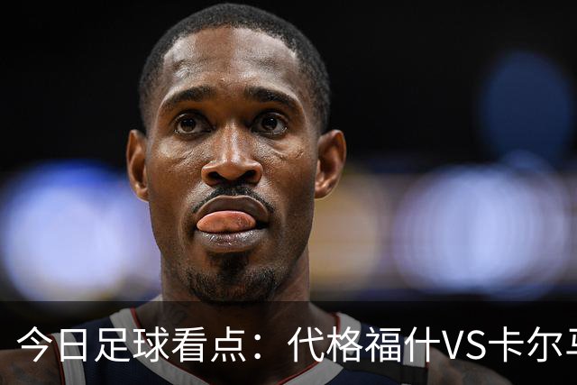 今日足球看点：代格福什VS卡尔马，罗德兹VS蒙彼利埃，布拉加VS吉维森特，科林蒂安VS维多利亚