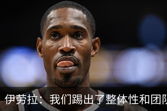 伊劳拉：我们踢出了整体性和团队精神，这支球队值得信赖