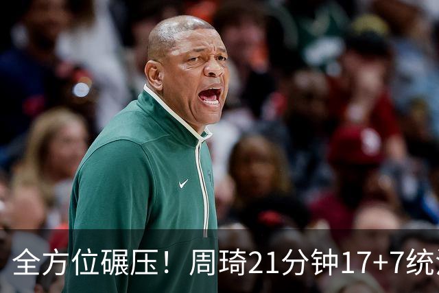 全方位碾压！周琦21分钟17+7统治禁区，布朗20+10，李楠太幸福了