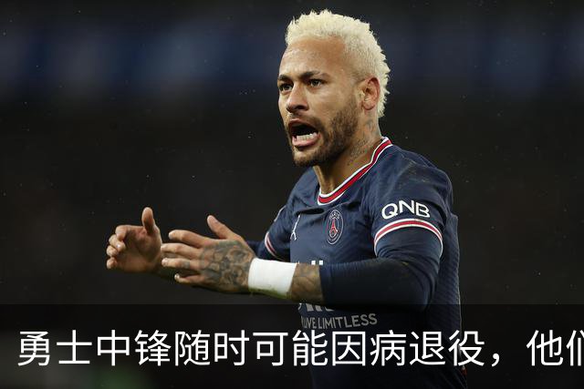 勇士中锋随时可能因病退役，他们正在想办法把他赶紧送走？