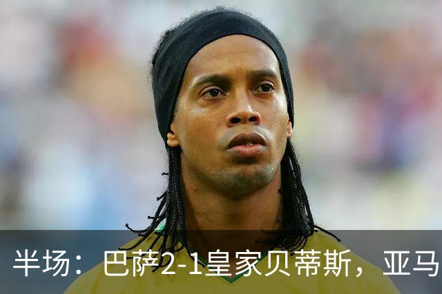 半场：巴萨2-1皇家贝蒂斯，亚马尔世界波，罗德里巴萨生涯首球