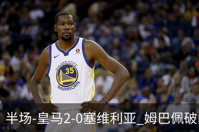 半场-皇马2-0塞维利亚 姆巴佩破门居莱尔世界波迪奥曼德送助攻