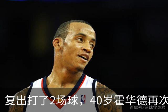 复出打了2场球，40岁霍华德再次宣布退役，3月他首次宣布退役