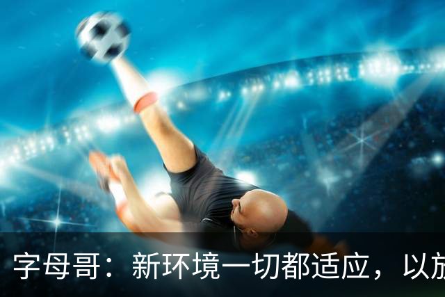 字母哥：新环境一切都适应，以放松心态开启新赛季