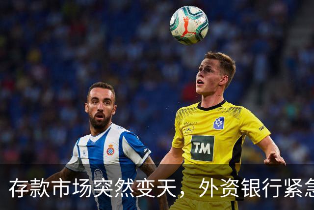 存款市场突然变天，外资银行紧急下场！