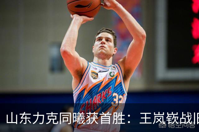 山东力克同曦获首胜：王岚嵚战旧主27+6创加盟纪录 郭昊文24分