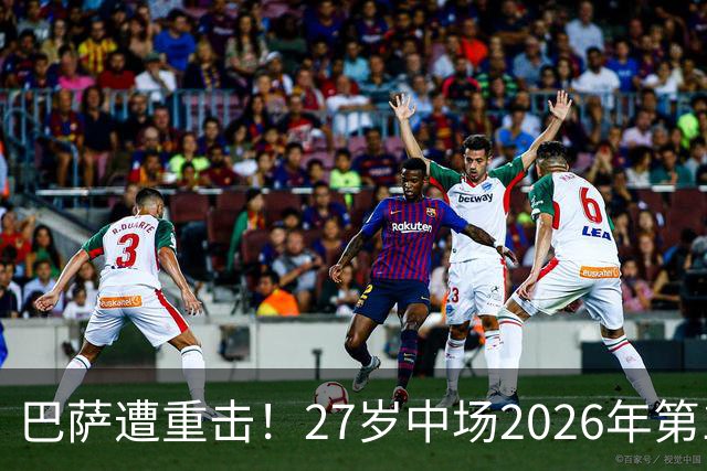 巴萨遭重击！27岁中场2026年第1次受伤：将休战1个月 无缘国家德比