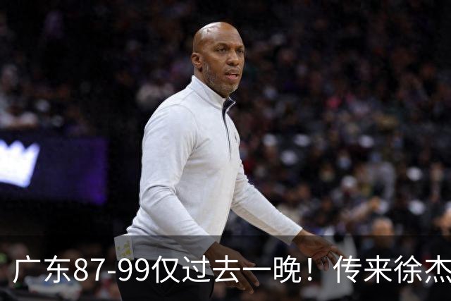 广东87-99仅过去一晚！传来徐杰、亚帅的重要消息，杨鸣说得很实在