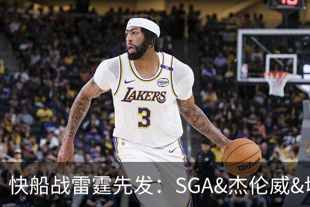 快船战雷霆先发：SGA&杰伦威&切特&哈滕VS加兰&八村塁