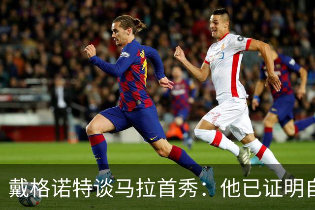 戴格诺特谈马拉首秀：他已证明自己能产生很大影响