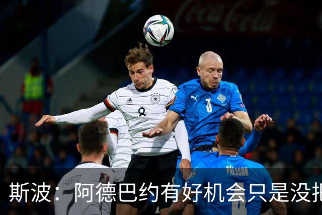 斯波：阿德巴约有好机会只是没把握住 我们会帮他打得更有侵略性