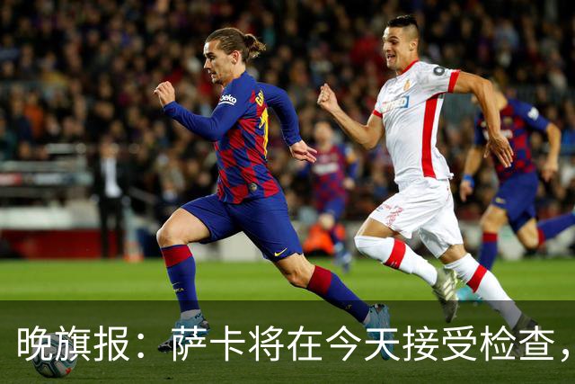 晚旗报：萨卡将在今天接受检查，以确定伤情的严重程度