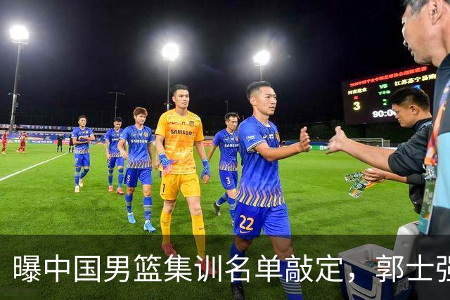 曝中国男篮集训名单敲定，郭士强为世界杯搏一把，盲猜12人都有谁
