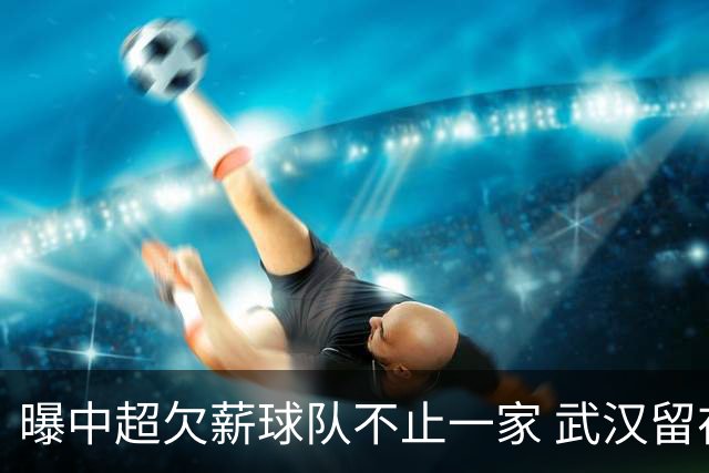 曝中超欠薪球队不止一家 武汉留在顶级联赛仍存一线生机