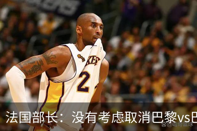法国部长：没有考虑取消巴黎vs巴萨的比赛，将加强安保措施