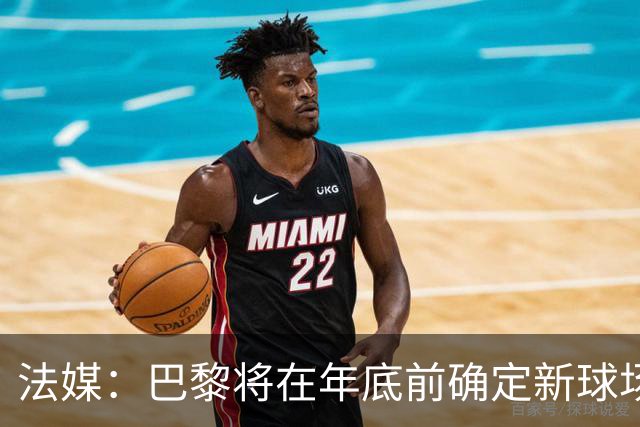 法媒：巴黎将在年底前确定新球场地点，三处选址仍在考虑中