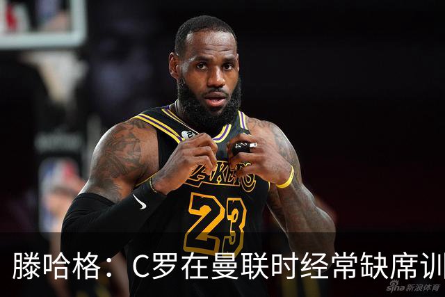 滕哈格：C罗在曼联时经常缺席训练 他辜负了球队和我