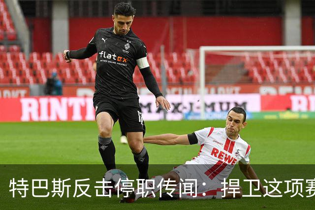 特巴斯反击停职传闻：捍卫这项赛事，就必须回击不断诋毁它的人