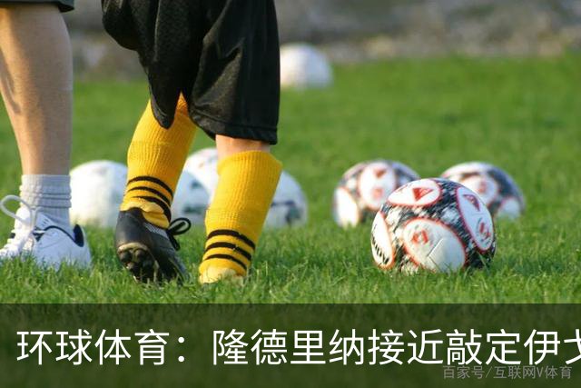 环球体育：隆德里纳接近敲定伊戈-马加良斯