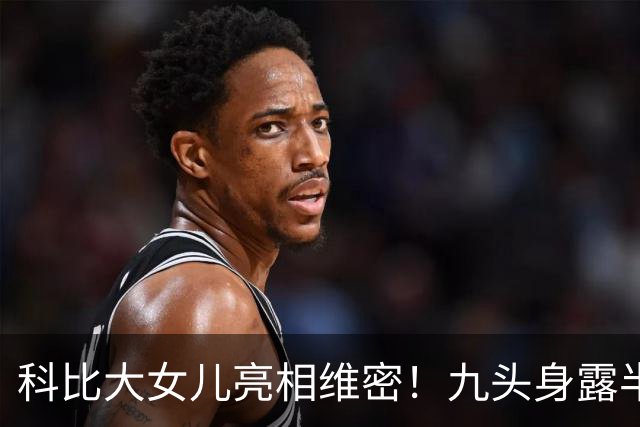 科比大女儿亮相维密！九头身露半胸小肚腩抢镜，父女共用一张脸