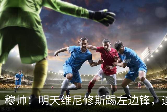 穆帅：明天维尼修斯踢左边锋，迪奥曼德还不知道自己会不会上