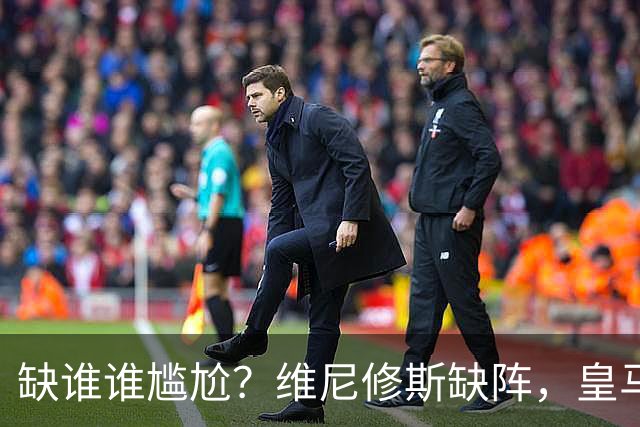 缺谁谁尴尬？维尼修斯缺阵，皇马力克巴萨豪取5连胜