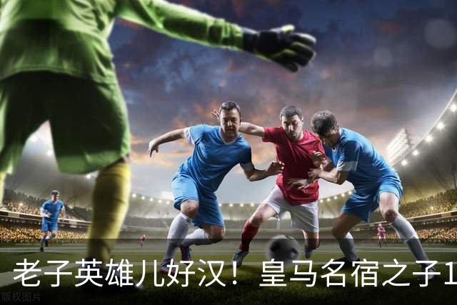老子英雄儿好汉！皇马名宿之子17岁就狂轰150球，新一代巨星诞生