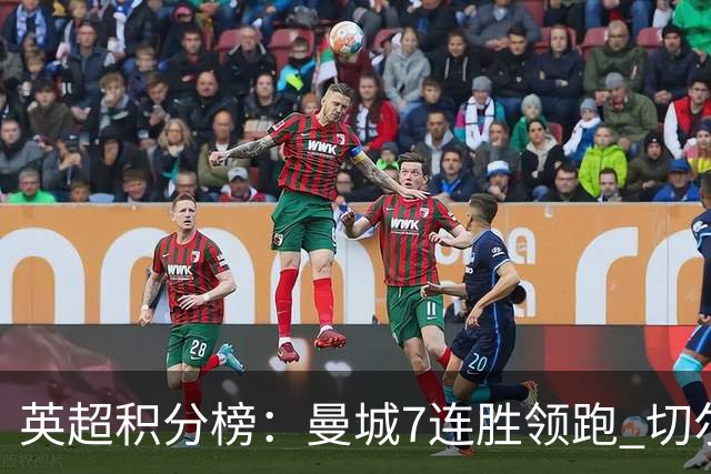 英超积分榜：曼城7连胜领跑 切尔西利物浦前5 富勒姆逃离降级区