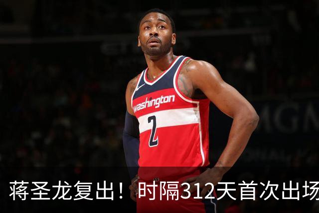 蒋圣龙复出！时隔312天首次出场，两度接受手术，一度被传挂靴