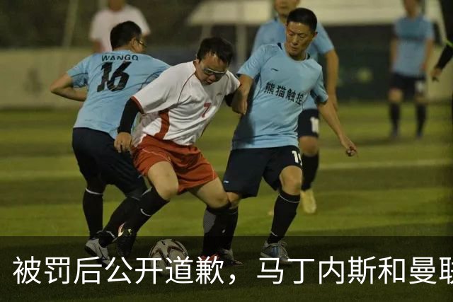 被罚后公开道歉，马丁内斯和曼联的麻烦才刚开始