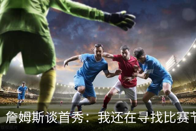 詹姆斯谈首秀：我还在寻找比赛节奏，今晚我们在防守端很出色