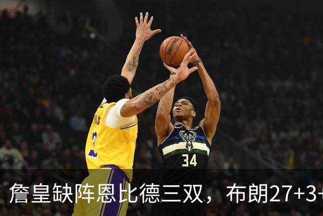 詹皇缺阵恩比德三双，布朗27+3+5+3，76人力克雄鹿豪取三连胜