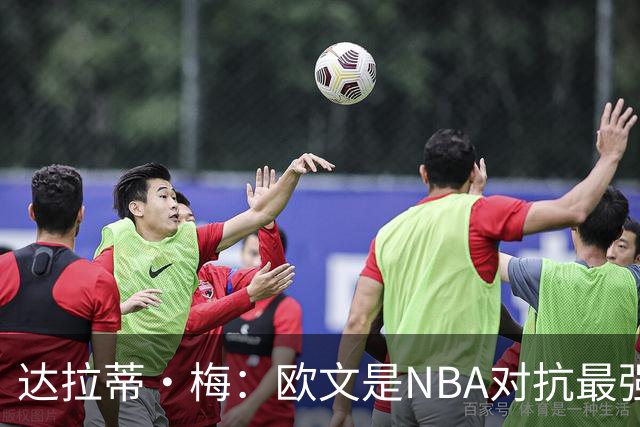 达拉蒂·梅：欧文是NBA对抗最强硬的球员之一