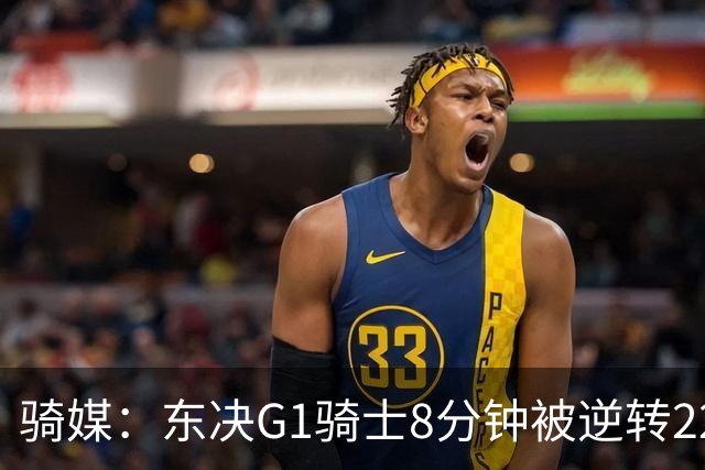 骑媒：东决G1骑士8分钟被逆转22分 揭幕战又被逆转29分 太离谱了