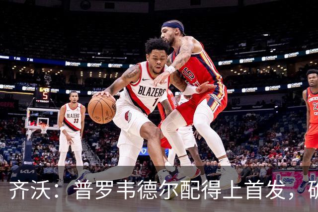 齐沃：普罗韦德尔配得上首发，确信直到赛季末他都能带来帮助