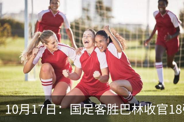 10月17日：国足客胜巴林收官18强赛积9分净胜球-13，小组垫底面对强队全零胜无缘