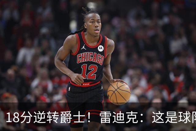 18分逆转爵士！雷迪克：这是球队韧性的一个参照样本