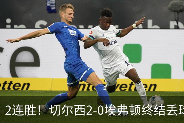 2连胜！切尔西2-0埃弗顿终结丢球纪录 大马丁重伤伤退内托双响