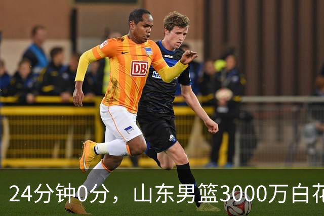 24分钟0分，山东男篮3000万白花了？男篮国手首秀崩盘