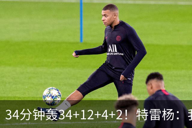 34分钟轰34+12+4+2！特雷杨：我要帮他拿MVP