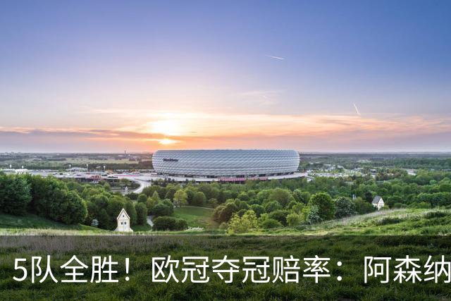 5队全胜！欧冠夺冠赔率：阿森纳居首 巴萨第5皇马第7 曼联第11