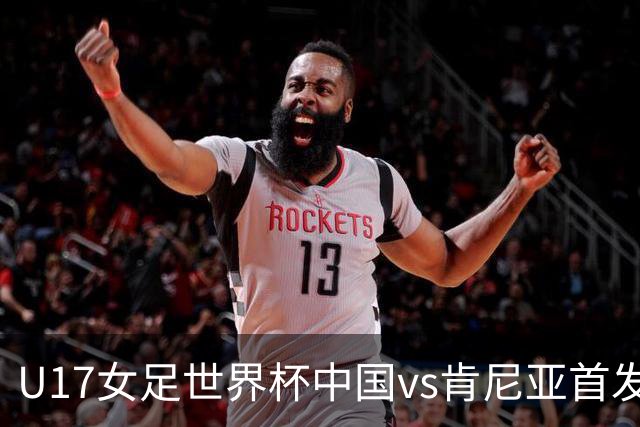 U17女足世界杯中国vs肯尼亚首发：方珍珠领衔，刘雨希替补